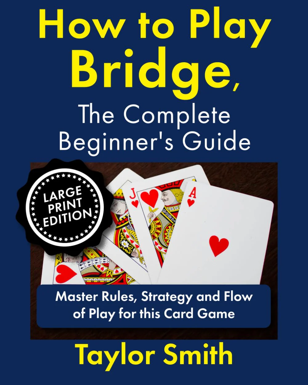 How to Play Bridge, the Complete Beginner's Guide: Master Rules, Strategy and Flow of Play for this Card Game, Large Print Edition (Learn to Play Card Games, Larger Text Versions)